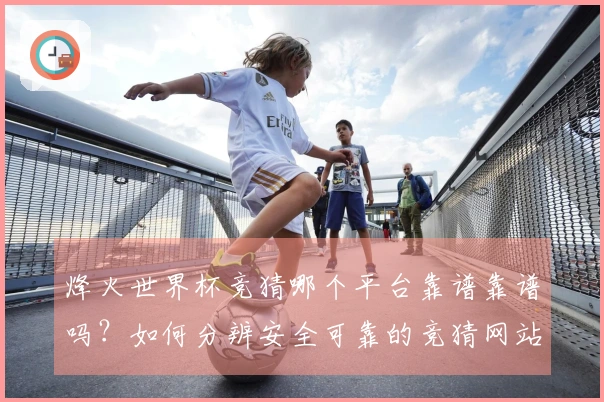 烽火世界杯竞猜哪个平台靠谱靠谱吗？如何分辨安全可靠的竞猜网站