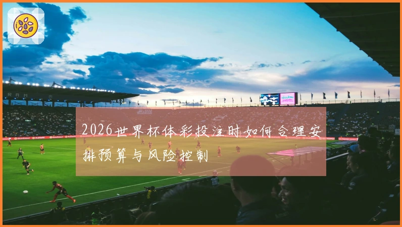 2026世界杯体彩投注时如何合理安排预算与风险控制