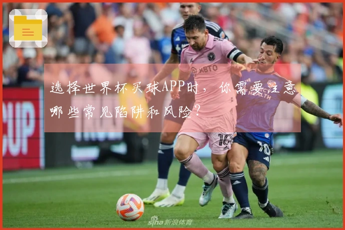 选择世界杯买球APP时,你需要注意哪些常见陷阱和风险?