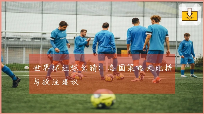 世界杯让球竞猜：各国策略大比拼与投注建议