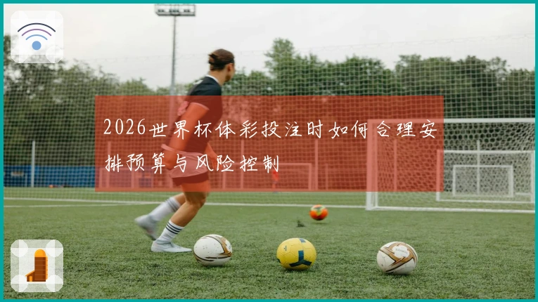 2026世界杯体彩投注时如何合理安排预算与风险控制
