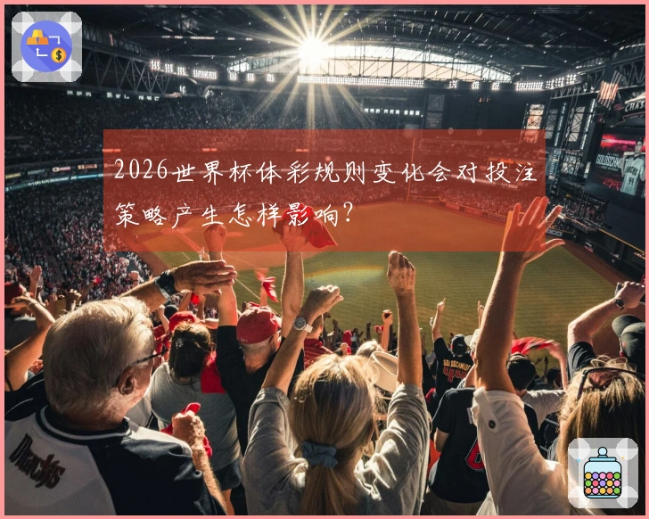 2026世界杯体彩规则变化会对投注策略产生怎样影响？