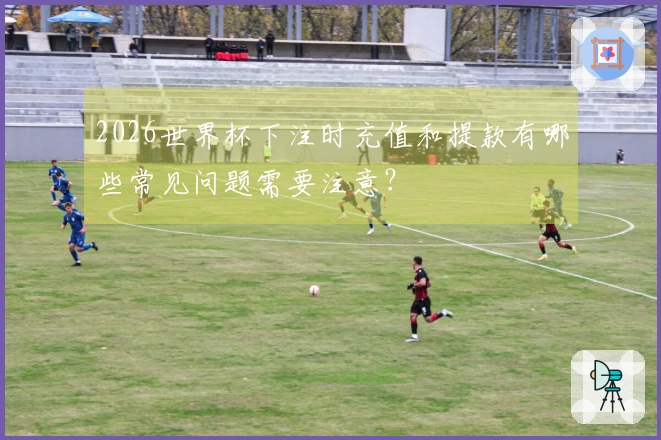 2026世界杯下注时充值和提款有哪些常见问题需要注意？